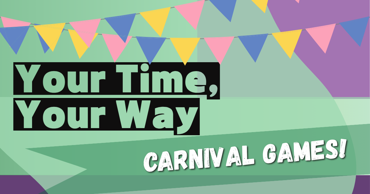 The image features a festive background with a series of triangular flags in blue, pink, and yellow across the top. The backdrop consists of various shades of green with diagonal and curved shapes, adding a dynamic feel. In the foreground, there are two main text areas: the top portion displays large text, "Your Time, Your Way," on a black rectangular background. Below, in the lower right corner, the words "CARNIVAL GAMES!" are written in bold and white against the background.